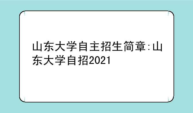山东大学自主招生简章:山东大学自招2021