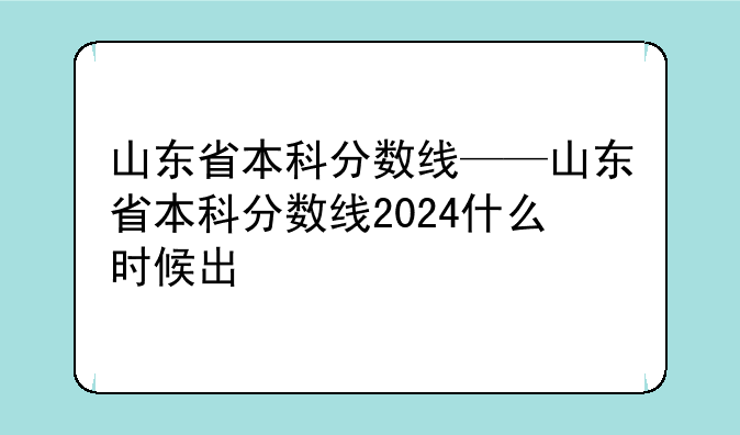 山东省本科分数线——山东省本科分数线2024什么时候出