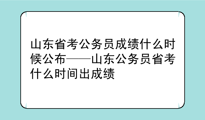 山东省考公务员成绩什么时候公布——山东公务员省考什么时间出成绩