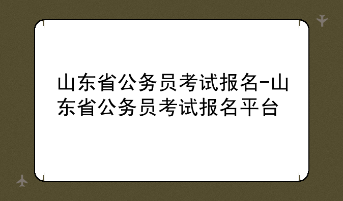 山东省公务员考试报名-山东省公务员考试报名平台