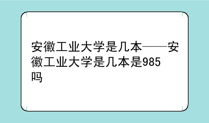 安徽工业大学是几本——安徽工业大学是几本是985吗