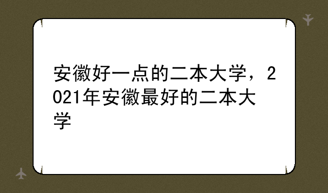 安徽好一点的二本大学，2021年安徽最好的二本大学