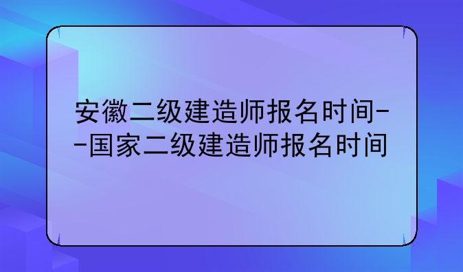 安徽二级建造师报名时间--国家二级建造师报名时间