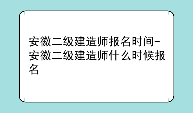 安徽二级建造师报名时间-安徽二级建造师什么时候报名