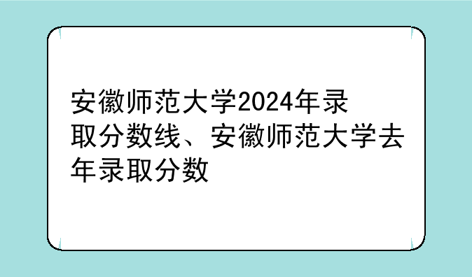 安徽师范大学2024年录取分数线、安徽师范大学去年录取分数