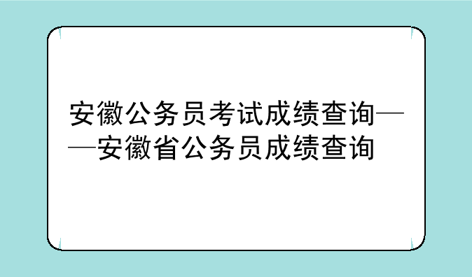 安徽公务员考试成绩查询——安徽省公务员成绩查询