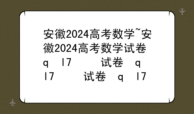 安徽2024高考数学~安徽2024高考数学试卷答案解析