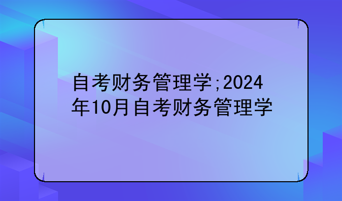 自考财务管理学;2024年10月自考财务管理学