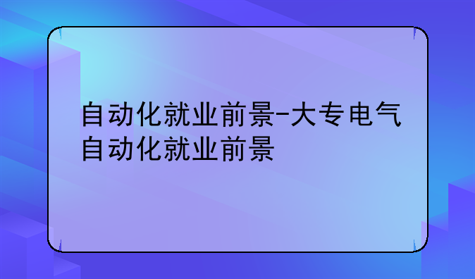 自动化就业前景-大专电气自动化就业前景