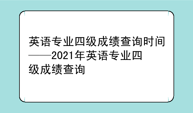 英语专业四级成绩查询时间——2021年英语专业四级成绩查询