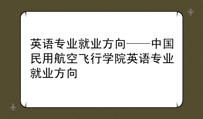 英语专业就业方向——中国民用航空飞行学院英语专业就业方向