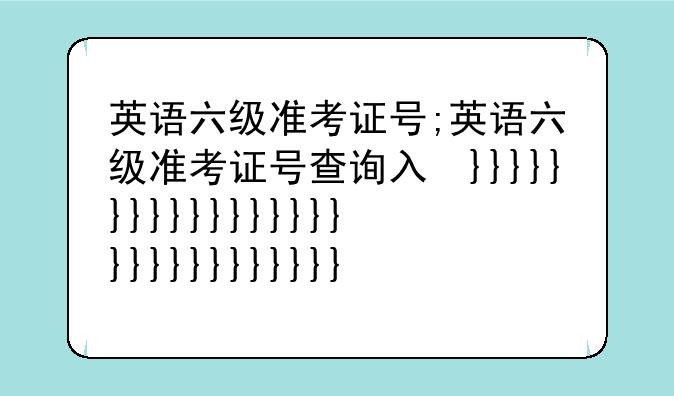 英语六级准考证号;英语六级准考证号查询入口