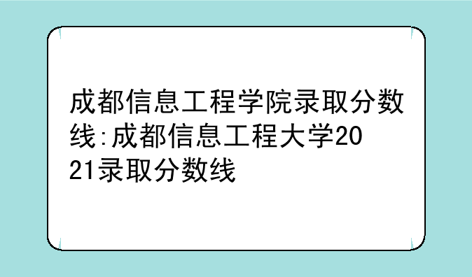 成都信息工程学院录取分数线:成都信息工程大学2021录取分数线