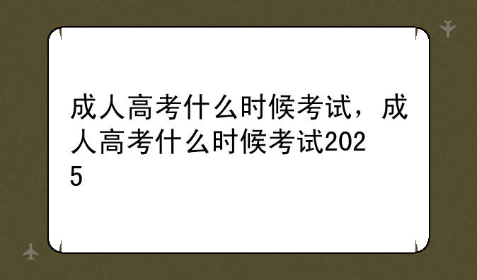 成人高考什么时候考试，成人高考什么时候考试2025