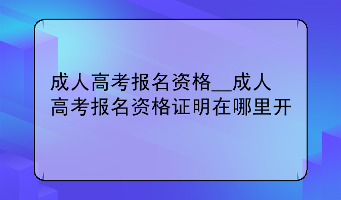 成人高考报名资格__成人高考报名资格证明在哪里开