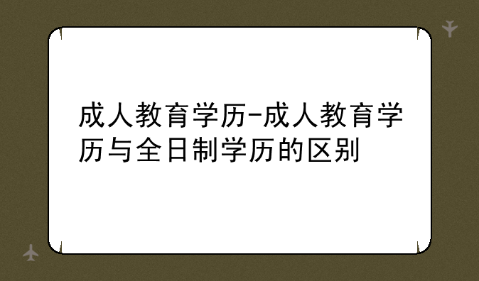 成人教育学历-成人教育学历与全日制学历的区别