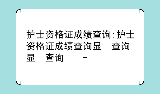 护士资格证成绩查询:护士资格证成绩查询显示暂无数据