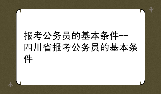 报考公务员的基本条件--四川省报考公务员的基本条件