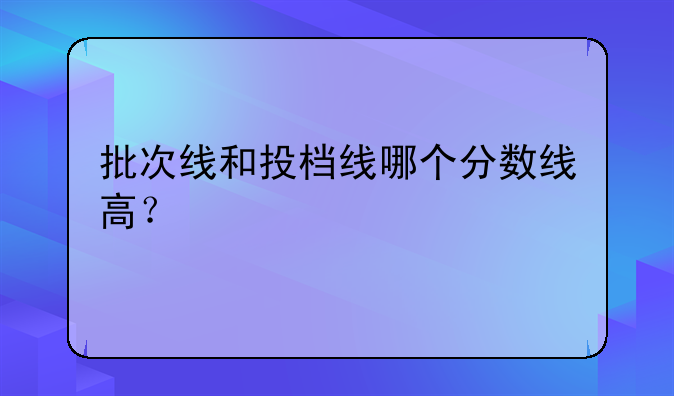 批次线和投档线哪个分数线高？