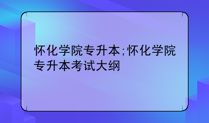 怀化学院专升本;怀化学院专升本考试大纲
