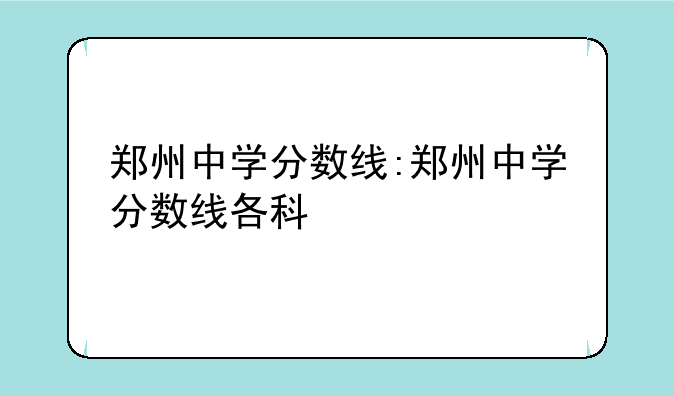 郑州中学分数线:郑州中学分数线各科