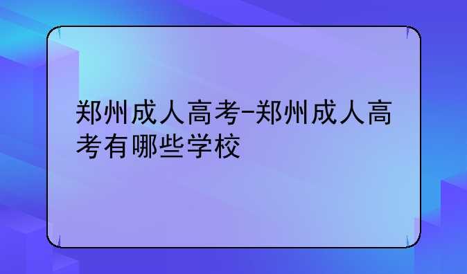 郑州成人高考-郑州成人高考有哪些学校