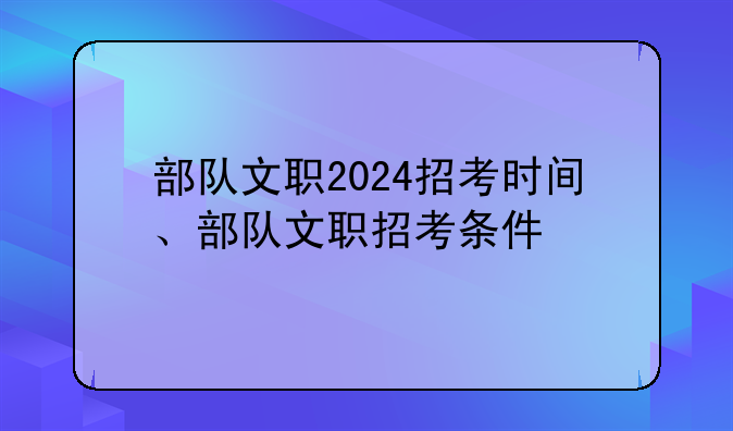 部队文职2024招考时间、部队文职招考条件