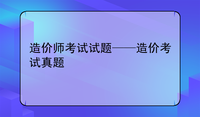 造价师考试试题——造价考试真题