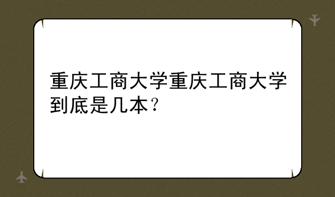 重庆工商大学重庆工商大学到底是几本？