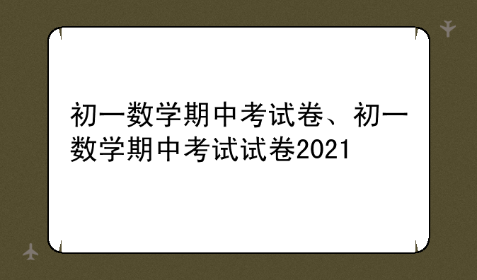 初一数学期中考试卷、初一数学期中考试试卷2021