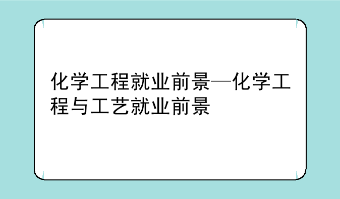 化学工程就业前景—化学工程与工艺就业前景
