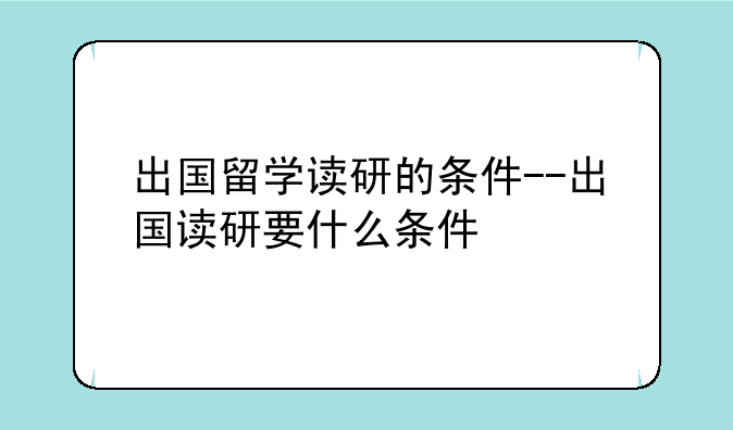 出国留学读研的条件--出国读研要什么条件