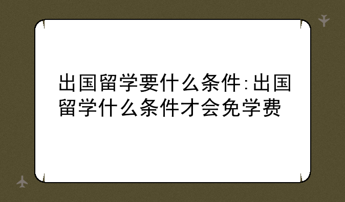 出国留学要什么条件:出国留学什么条件才会免学费