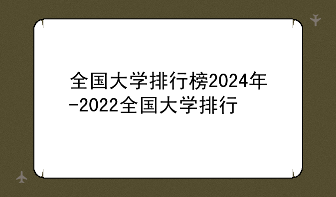 全国大学排行榜2024年-2022全国大学排行