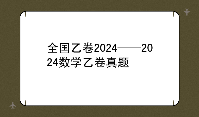 全国乙卷2024——2024数学乙卷真题