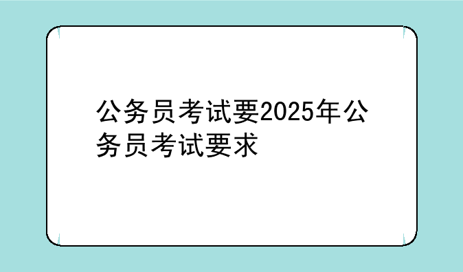 公务员考试要2025年公务员考试要求