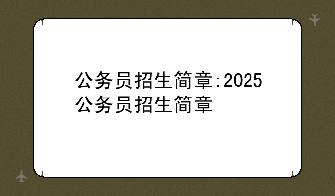 公务员招生简章:2025公务员招生简章