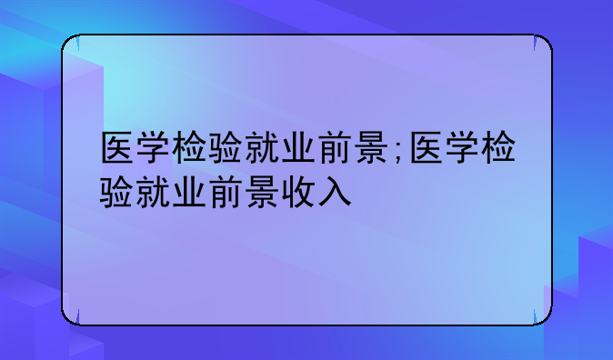医学检验就业前景;医学检验就业前景收入