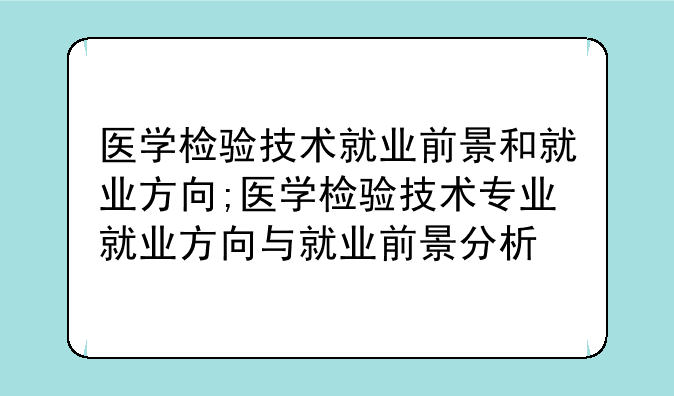 医学检验技术就业前景和就业方向;医学检验技术专业就业方向与就业前景分析