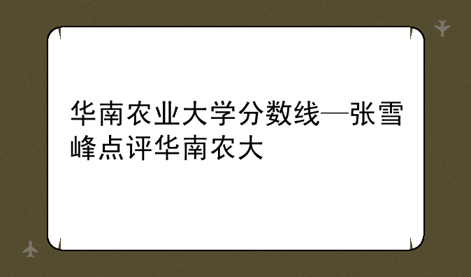 华南农业大学分数线—张雪峰点评华南农大